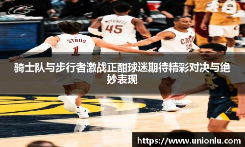 骑士队与步行者激战正酣球迷期待精彩对决与绝妙表现