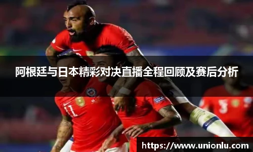 阿根廷与日本精彩对决直播全程回顾及赛后分析