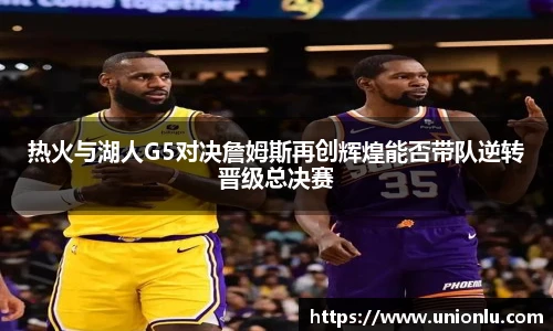 热火与湖人G5对决詹姆斯再创辉煌能否带队逆转晋级总决赛